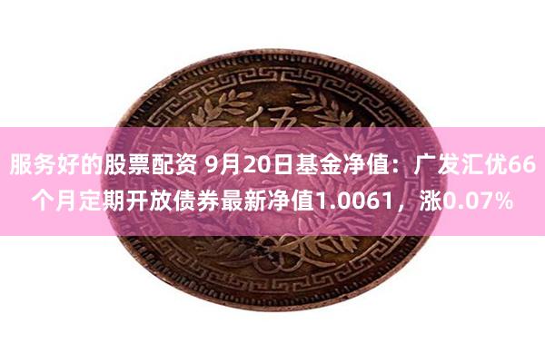 服务好的股票配资 9月20日基金净值：广发汇优66个月定期开放债券最新净值1.0061，涨0.07%