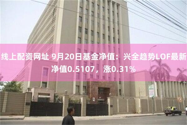 线上配资网址 9月20日基金净值：兴全趋势LOF最新净值0.5107，涨0.31%