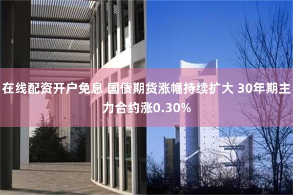 在线配资开户免息 国债期货涨幅持续扩大 30年期主力合约涨0.30%