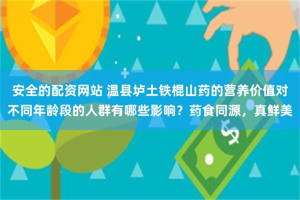 安全的配资网站 温县垆土铁棍山药的营养价值对不同年龄段的人群有哪些影响？药食同源，真鲜美