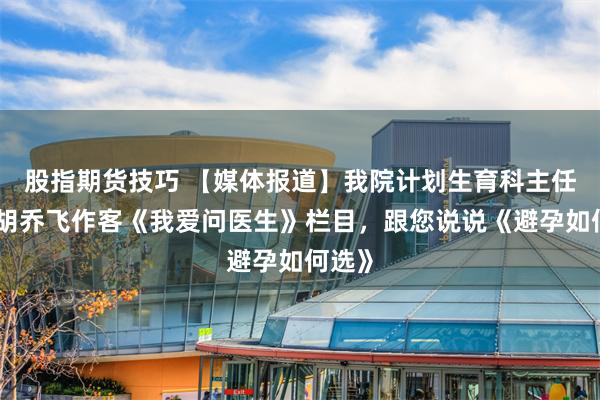 股指期货技巧 【媒体报道】我院计划生育科主任医师胡乔飞作客《我爱问医生》栏目，跟您说说《避孕如何选》