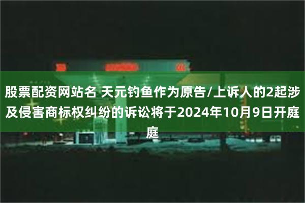 股票配资网站名 天元钓鱼作为原告/上诉人的2起涉及侵害商标权纠纷的诉讼将于2024年10月9日开庭