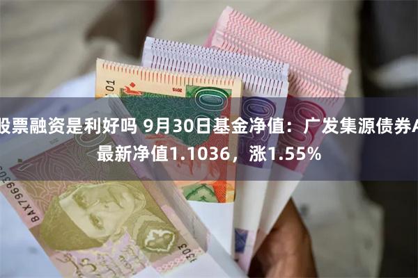 股票融资是利好吗 9月30日基金净值：广发集源债券A最新净值1.1036，涨1.55%