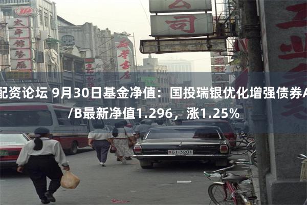 配资论坛 9月30日基金净值：国投瑞银优化增强债券A/B最新净值1.296，涨1.25%