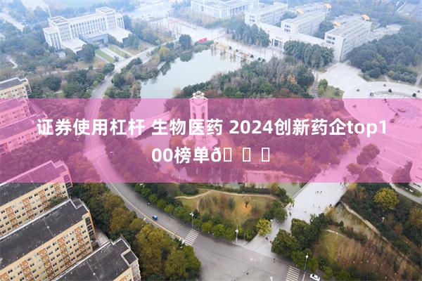 证券使用杠杆 生物医药 2024创新药企top100榜单🙋