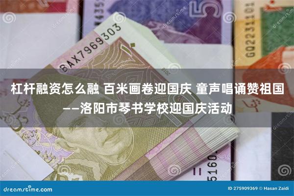 杠杆融资怎么融 百米画卷迎国庆 童声唱诵赞祖国——洛阳市琴书学校迎国庆活动