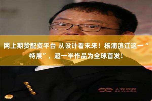 网上期货配资平台 从设计看未来！杨浦滨江这一“特展”，超一半作品为全球首发！