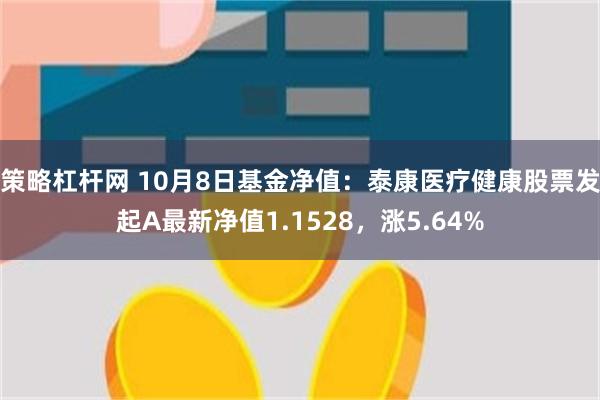 策略杠杆网 10月8日基金净值：泰康医疗健康股票发起A最新净值1.1528，涨5.64%