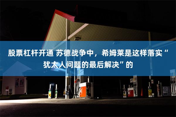 股票杠杆开通 苏德战争中，希姆莱是这样落实“犹太人问题的最后解决”的