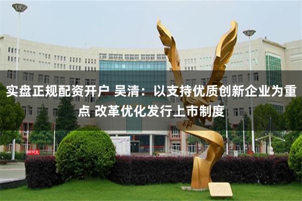 实盘正规配资开户 吴清：以支持优质创新企业为重点 改革优化发行上市制度