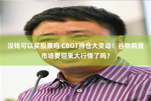 没钱可以买股票吗 CBOT持仓大变动！谷物期货市场要迎来大行情了吗？