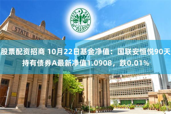 股票配资招商 10月22日基金净值：国联安恒悦90天持有债券A最新净值1.0908，跌0.01%