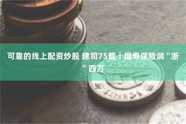 可靠的线上配资炒股 建司75载丨国寿保险润“浙”四方