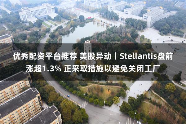 优秀配资平台推荐 美股异动丨Stellantis盘前涨超1.3% 正采取措施以避免关闭工厂