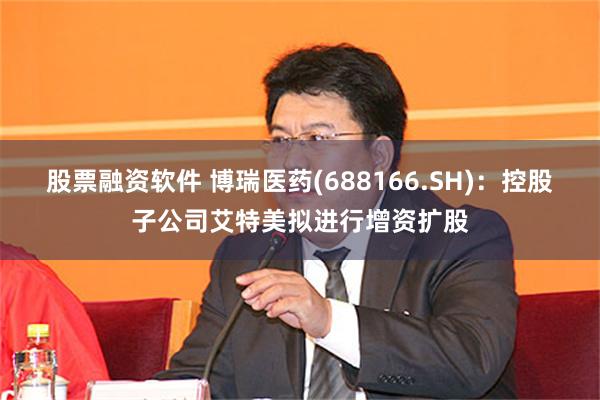 股票融资软件 博瑞医药(688166.SH)：控股子公司艾特美拟进行增资扩股