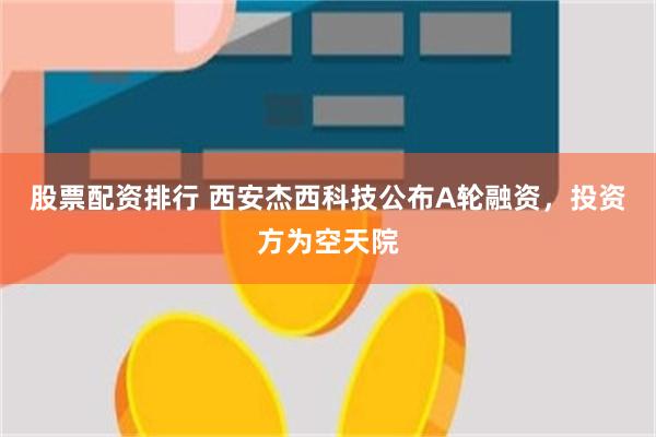 股票配资排行 西安杰西科技公布A轮融资，投资方为空天院