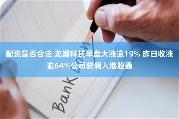 配资是否合法 龙蟠科技早盘大涨逾19% 昨日收涨逾64%公司获调入港股通