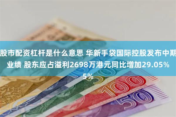 股市配资杠杆是什么意思 华新手袋国际控股发布中期业绩 股东应占溢利2698万港元同比增加29.05%