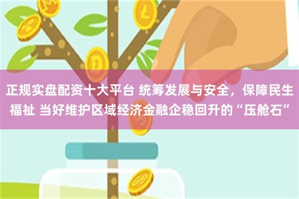 正规实盘配资十大平台 统筹发展与安全，保障民生福祉 当好维护区域经济金融企稳回升的“压舱石”