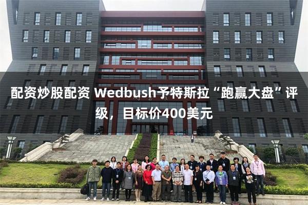 配资炒股配资 Wedbush予特斯拉“跑赢大盘”评级，目标价400美元