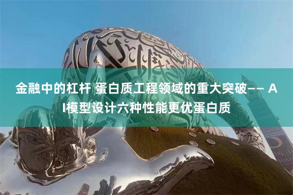 金融中的杠杆 蛋白质工程领域的重大突破—— AI模型设计六种性能更优蛋白质