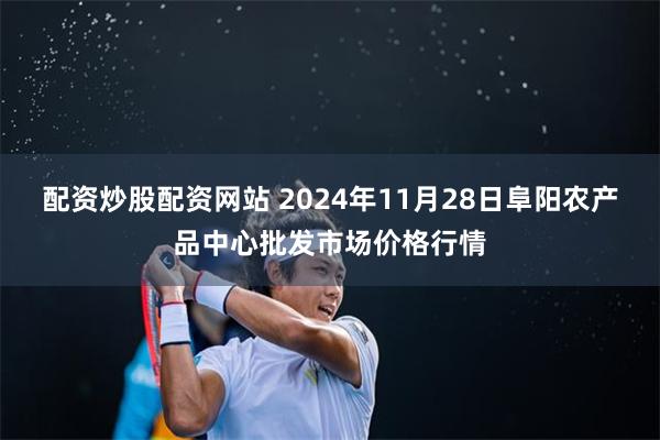 配资炒股配资网站 2024年11月28日阜阳农产品中心批发市场价格行情