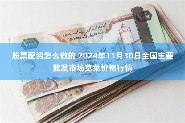 股票配资怎么做的 2024年11月30日全国主要批发市场苋菜价格行情