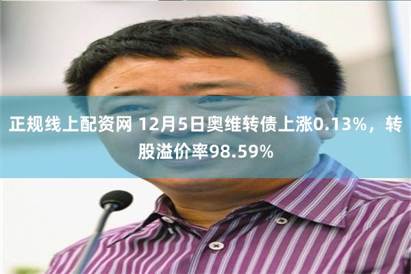 正规线上配资网 12月5日奥维转债上涨0.13%，转股溢价率98.59%