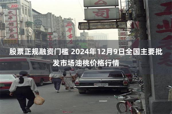 股票正规融资门槛 2024年12月9日全国主要批发市场油桃价格行情