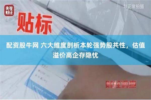 配资股牛网 六大维度剖析本轮强势股共性，估值溢价高企存隐忧