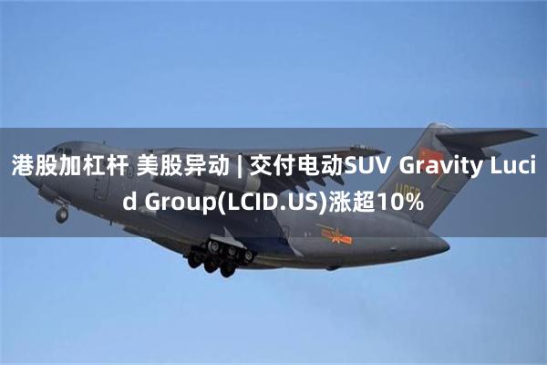 港股加杠杆 美股异动 | 交付电动SUV Gravity Lucid Group(LCID.US)涨超10%