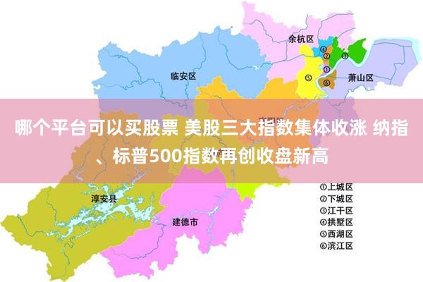 哪个平台可以买股票 美股三大指数集体收涨 纳指、标普500指数再创收盘新高