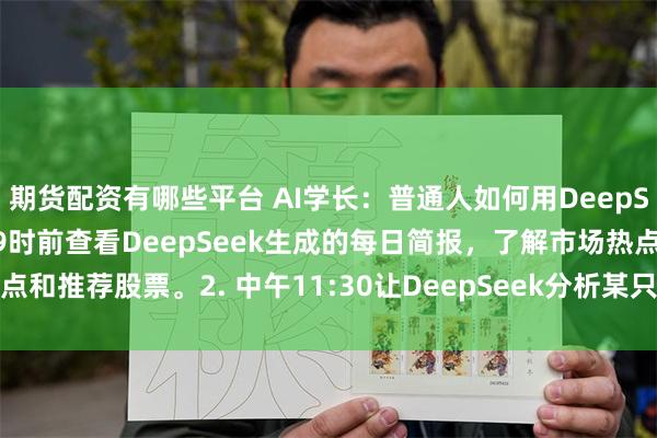 期货配资有哪些平台 AI学长：普通人如何用DeepSeek投资股票?1. 早上9时前查看DeepSeek生成的每日简报，了解市场热点和推荐股票。2. 中午11:30让DeepSeek分析某只股票的财务数据和市场情绪...