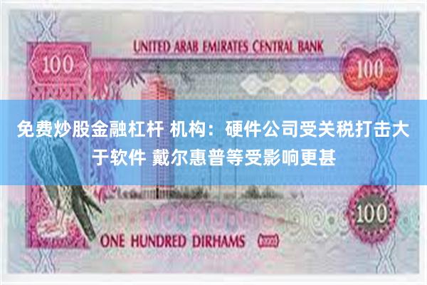 免费炒股金融杠杆 机构：硬件公司受关税打击大于软件 戴尔惠普等受影响更甚