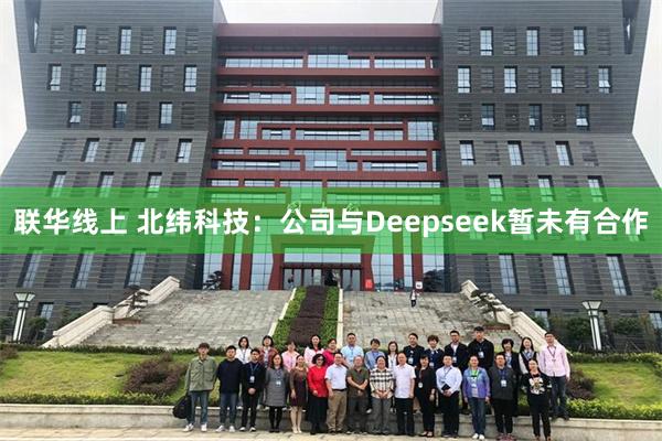 联华线上 北纬科技：公司与Deepseek暂未有合作