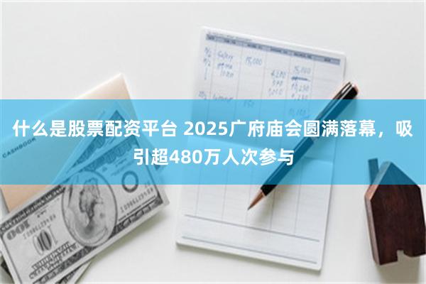 什么是股票配资平台 2025广府庙会圆满落幕，吸引超480万人次参与