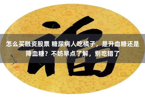 怎么买融资股票 糖尿病人吃橘子，是升血糖还是降血糖？不妨早点了解，别吃错了