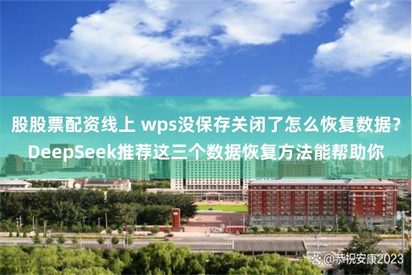 股股票配资线上 wps没保存关闭了怎么恢复数据？DeepSeek推荐这三个数据恢复方法能帮助你