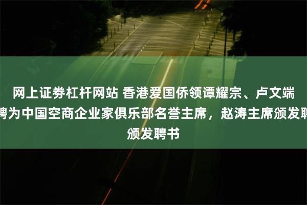 网上证劵杠杆网站 香港爱国侨领谭耀宗、卢文端被聘为中国空商企业家俱乐部名誉主席，赵涛主席颁发聘书