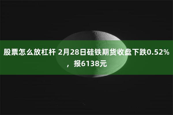 股票怎么放杠杆 2月28日硅铁期货收盘下跌0.52%，报6138元