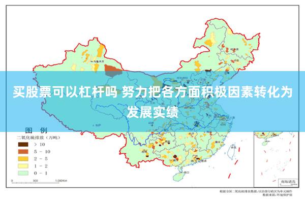 买股票可以杠杆吗 努力把各方面积极因素转化为发展实绩