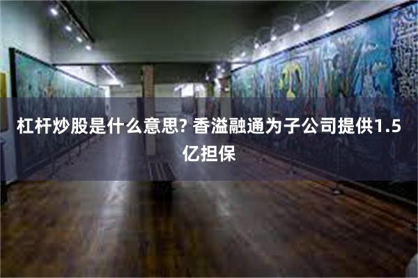 杠杆炒股是什么意思? 香溢融通为子公司提供1.5亿担保