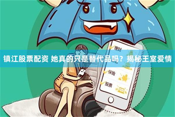 镇江股票配资 她真的只是替代品吗？揭秘王室爱情