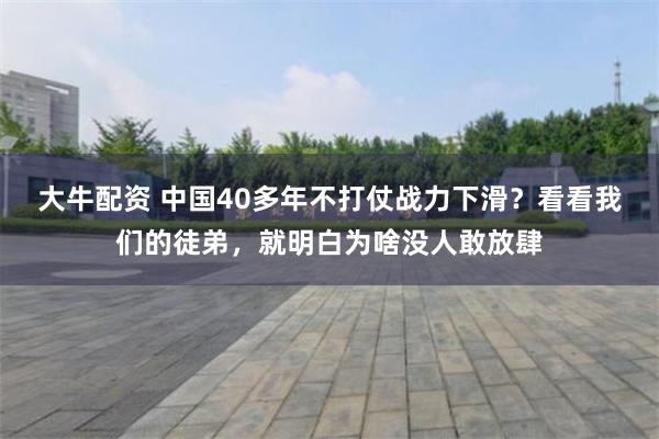 大牛配资 中国40多年不打仗战力下滑？看看我们的徒弟，就明白为啥没人敢放肆