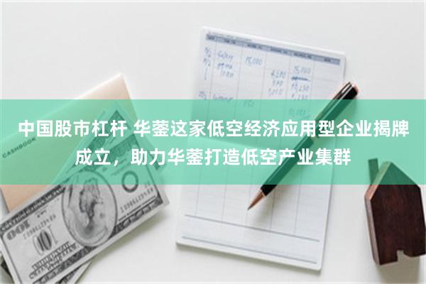 中国股市杠杆 华蓥这家低空经济应用型企业揭牌成立，助力华蓥打造低空产业集群