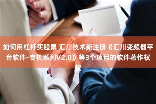 如何用杠杆买股票 汇川技术新注册《汇川变频器平台软件-专机系列V2.0》等3个项目的软件著作权