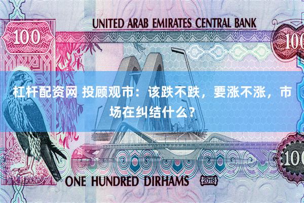 杠杆配资网 投顾观市：该跌不跌，要涨不涨，市场在纠结什么？