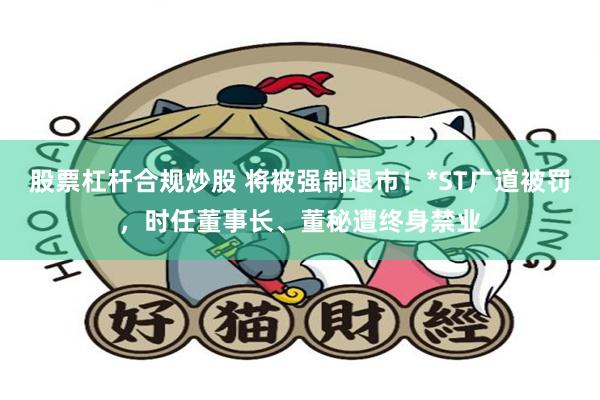 股票杠杆合规炒股 将被强制退市！*ST广道被罚，时任董事长、董秘遭终身禁业