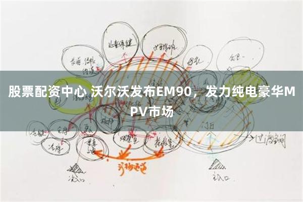 股票配资中心 沃尔沃发布EM90，发力纯电豪华MPV市场
