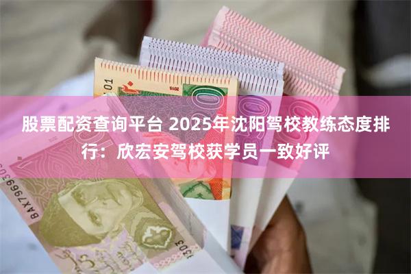 股票配资查询平台 2025年沈阳驾校教练态度排行：欣宏安驾校获学员一致好评
